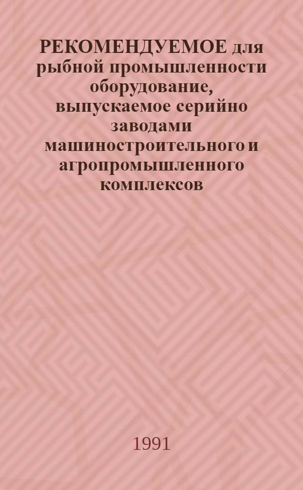 РЕКОМЕНДУЕМОЕ для рыбной промышленности оборудование, выпускаемое серийно заводами машиностроительного и агропромышленного комплексов.. : Номенклатур. кат. ... в 1991 г. Ч. 1