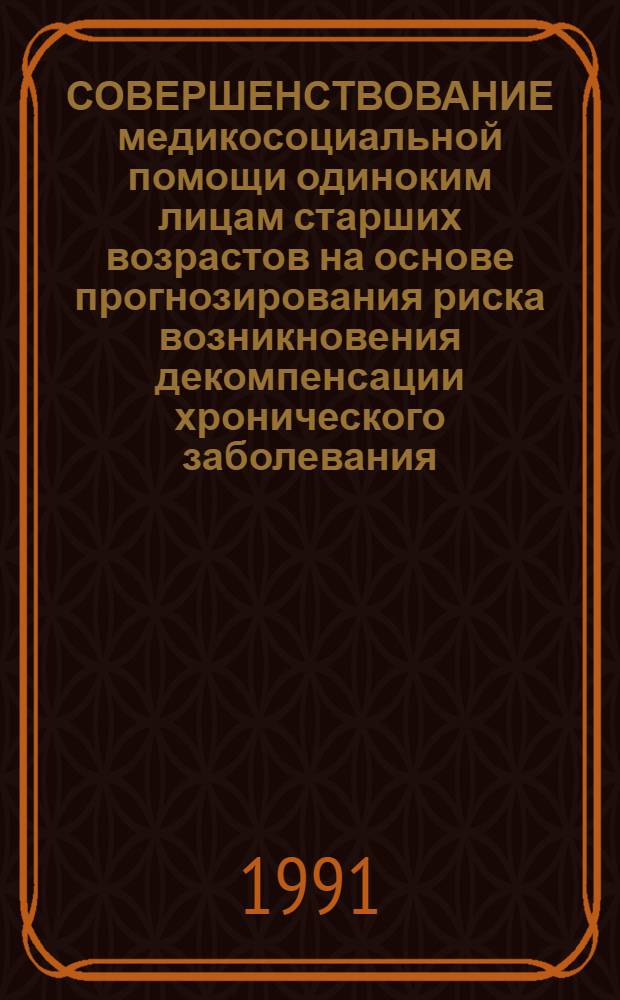 СОВЕРШЕНСТВОВАНИЕ медикосоциальной помощи одиноким лицам старших возрастов на основе прогнозирования риска возникновения декомпенсации хронического заболевания : Метод. рекомендации : (С правом переизд. мест. органами здравоохранения и соц. обеспечения)