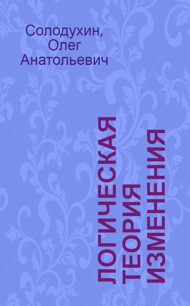 Логическая теория изменения : Автореф. дис. на соиск. учен. степ. д-ра филос. наук : (09.00.07)