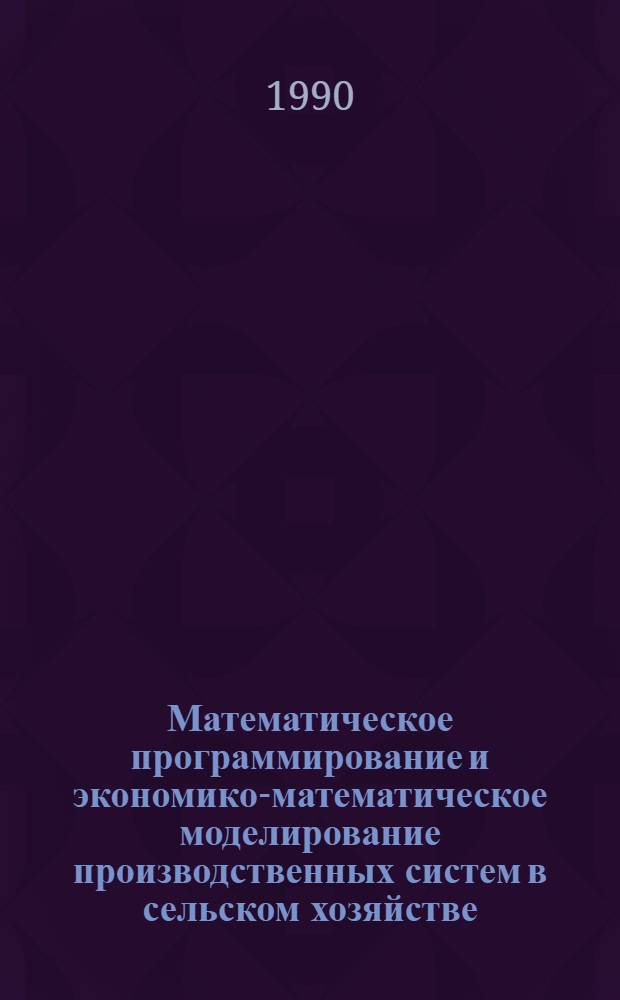 Математическое программирование и экономико-математическое моделирование производственных систем в сельском хозяйстве : Учеб. пособие для студентов-заочников с.-х. вузов по спец. 07.06 "Экономика и управление в отраслях АПК", 06.08 "Бух. учет, контроль и анализ хоз. деятельности". Ч. 2