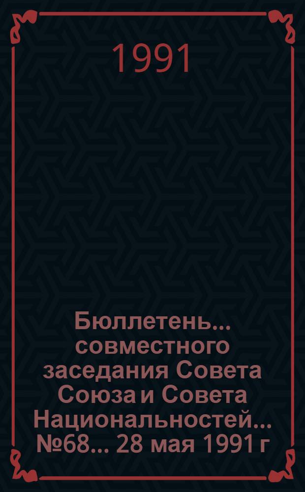 Бюллетень ... совместного заседания Совета Союза и Совета Национальностей... ... № 68... 28 мая 1991 г.