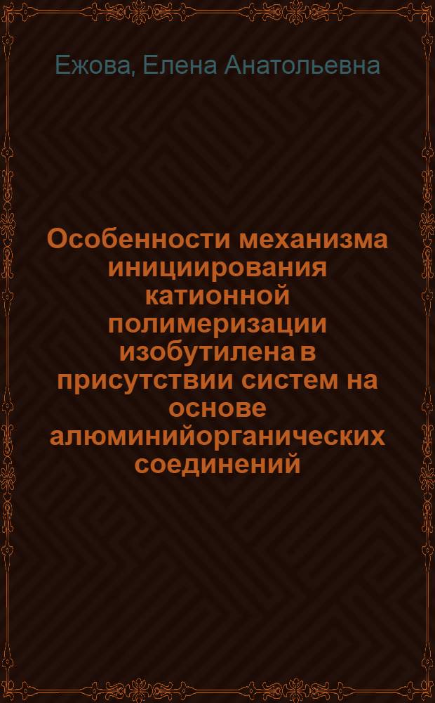 Особенности механизма инициирования катионной полимеризации изобутилена в присутствии систем на основе алюминийорганических соединений : Автореф. дис. на соиск. учен. степ. к. х. н