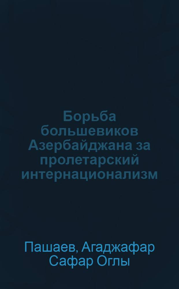 Борьба большевиков Азербайджана за пролетарский интернационализм: успехи, противоречия, ошибки (март 1917 - июль 1918 гг.) : Автореф. дис. на соиск. учен. степ. канд. ист. наук : (07.00.01)