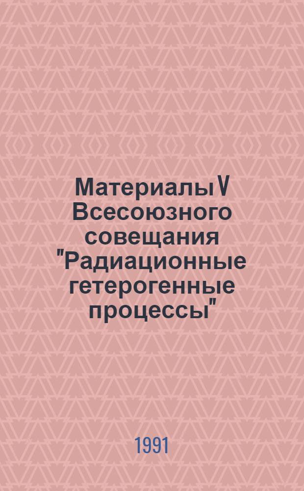 Материалы V Всесоюзного совещания "Радиационные гетерогенные процессы"