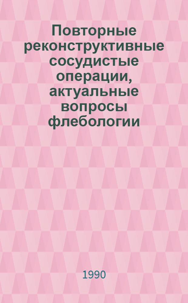 Повторные реконструктивные сосудистые операции, актуальные вопросы флебологии : Всесоюз. конф. с междунар. участием, 20-22 июня 1990 г. [Тез. докл.]. Ч. 2