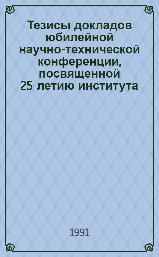 Тезисы докладов юбилейной научно-технической конференции, посвященной 25-летию института : [В 2 ч.]. Ч. 1