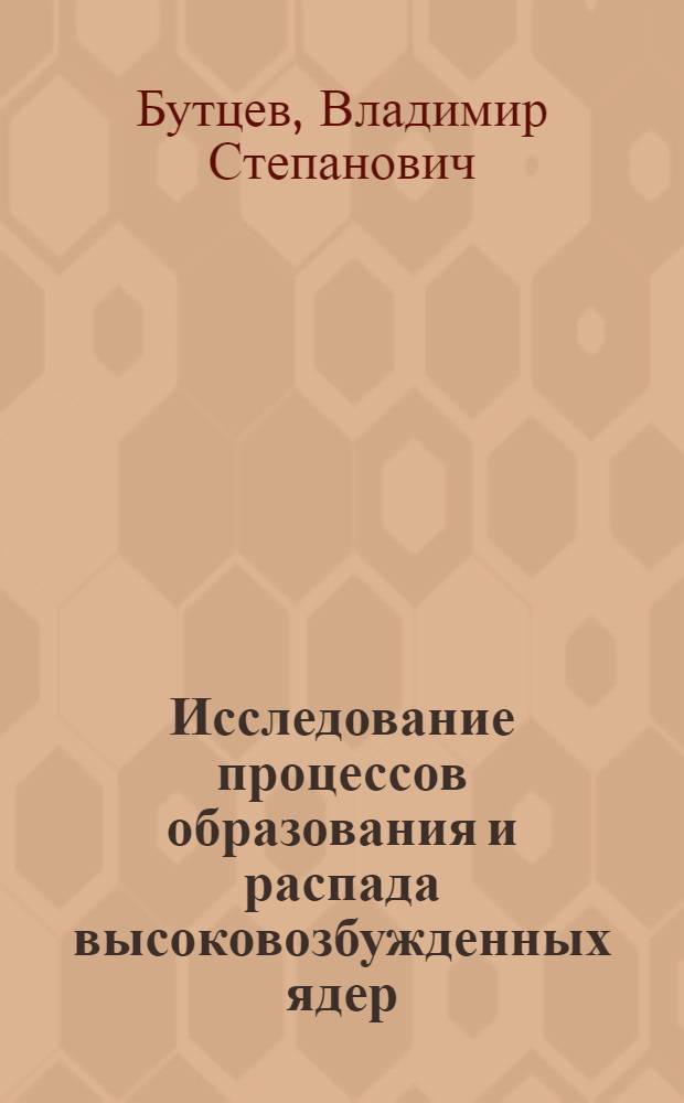 Исследование процессов образования и распада высоковозбужденных ядер : Автореф. дис. на соиск. учен. степ. д-ра физ.-мат. наук : (01.04.16)