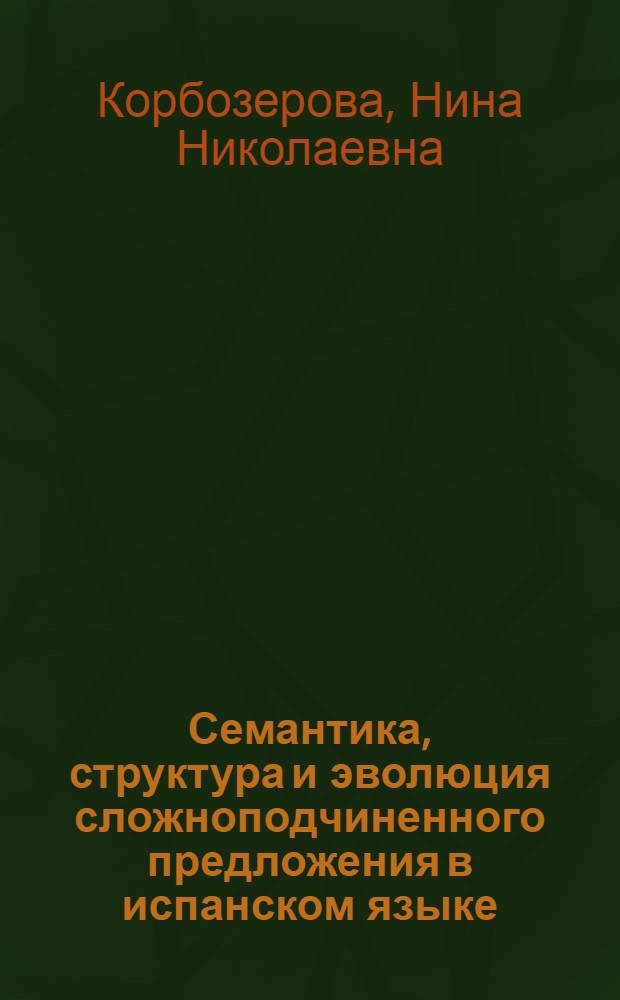 Семантика, структура и эволюция сложноподчиненного предложения в испанском языке : Автореф. дис. на соиск. учен. степ. д-ра филол. наук : (10.02.05)