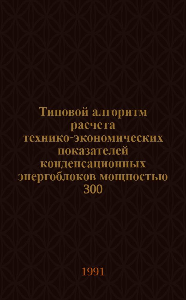 Типовой алгоритм расчета технико-экономических показателей конденсационных энергоблоков мощностью 300, 500, 800 и 1200 МВт : [В 2 ч. Утв. Гл. науч.-техн. упр. энергетики и электрификации М-ва энергетики и электрификации СССР 20.02.90]. Ч. 1
