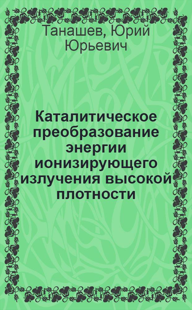 Каталитическое преобразование энергии ионизирующего излучения высокой плотности : Автореф. дис. на соиск. учен. степ. к. х. н
