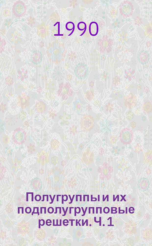 Полугруппы и их подполугрупповые решетки. Ч. 1 : Полугруппы с некоторыми типами решеток подполугрупп и решеточные характеристики классов полугрупп