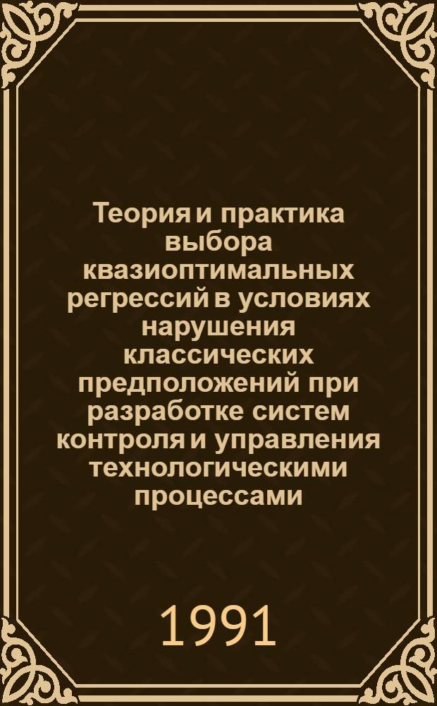 Теория и практика выбора квазиоптимальных регрессий в условиях нарушения классических предположений при разработке систем контроля и управления технологическими процессами : Автореф. дис. на соиск. учен. степ. д-ра техн. наук : (05.13.01)