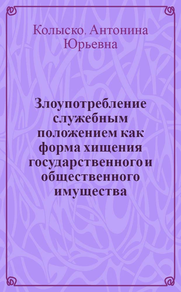 Злоупотребление служебным положением как форма хищения государственного и общественного имущества : Автореф. дис. на соиск. учен. степ. канд. юрид. наук : (12.00.08)