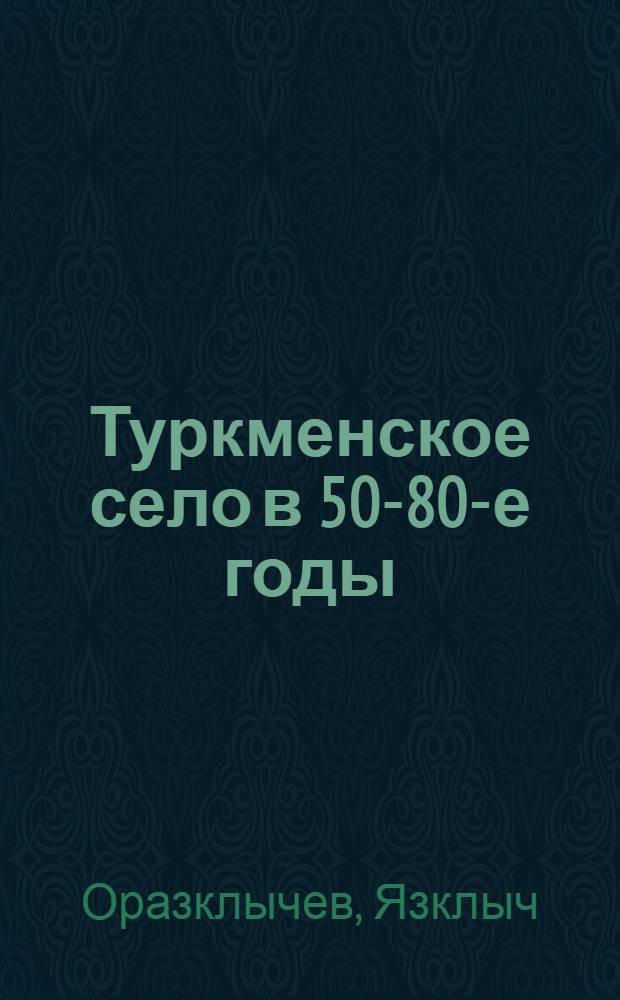 Туркменское село в 50-80-е годы : Автореф. дис. на соиск. учен. степ. д-ра ист. наук : (07.00.02)