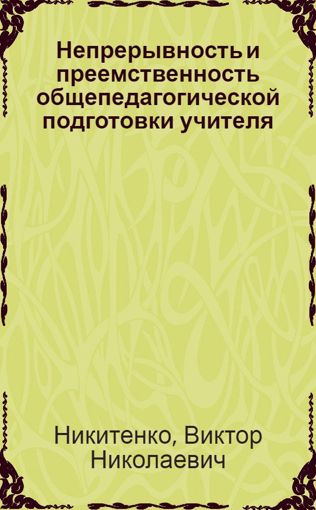 Непрерывность и преемственность общепедагогической подготовки учителя : Автореф. дис. на соиск. учен. степ. д-ра пед. наук : (13.00.01)