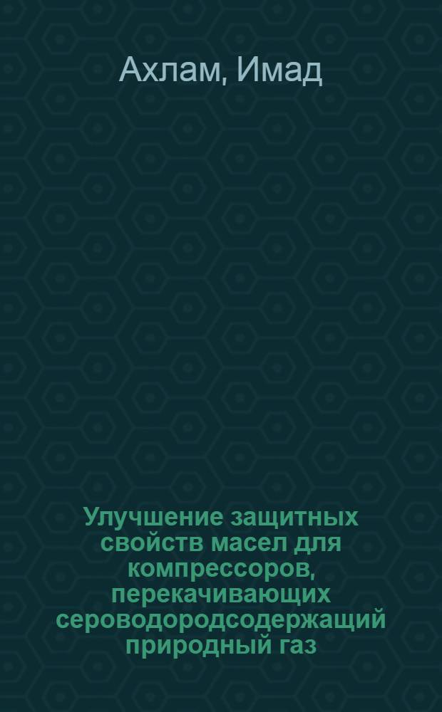 Улучшение защитных свойств масел для компрессоров, перекачивающих сероводородсодержащий природный газ : Автореф. дис. на соиск. учен. степ. канд. техн. наук : (05.17.07)