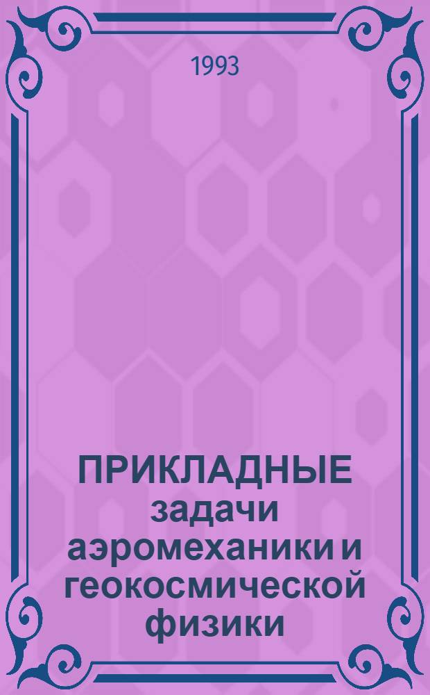 ПРИКЛАДНЫЕ задачи аэромеханики и геокосмической физики : Междувед. сб