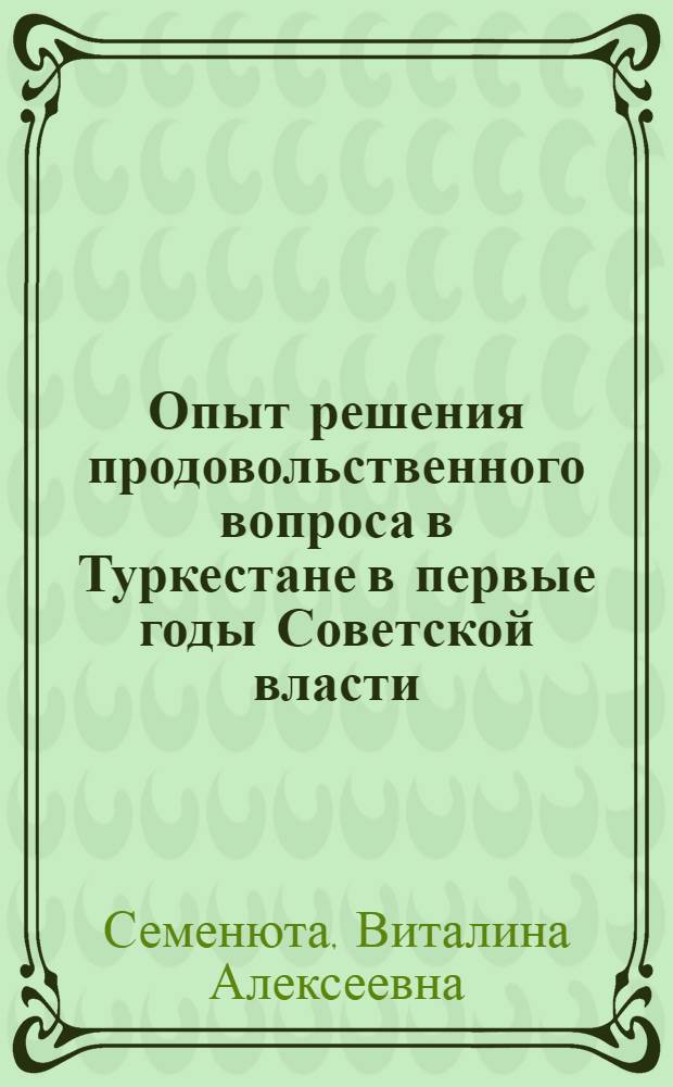 Опыт решения продовольственного вопроса в Туркестане в первые годы Советской власти (1917-1920 гг.) : Автореф. дис. на соиск. учен. степ. канд. ист. наук : (07.00.02)