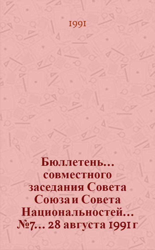 Бюллетень... совместного заседания Совета Союза и Совета Национальностей... ... № 7... 28 августа 1991 г.