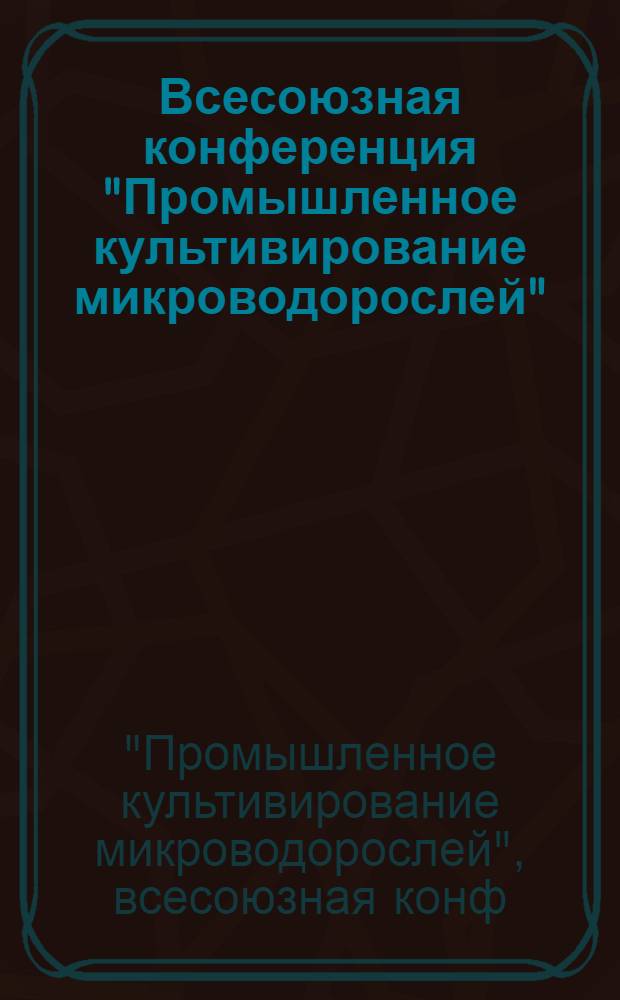 Всесоюзная конференция "Промышленное культивирование микроводорослей" : Микроводоросли-90, г. Андижан. 12-14 сент. 1990 г. : (Тез. докл.)