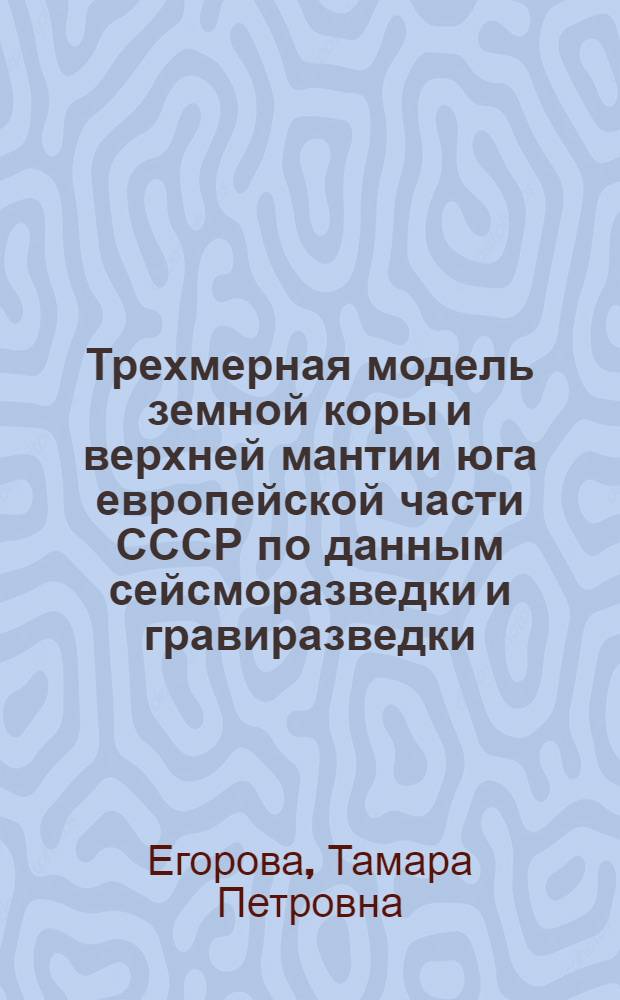 Трехмерная модель земной коры и верхней мантии юга европейской части СССР по данным сейсморазведки и гравиразведки : Автореф. дис. на соиск. учен. степ. канд. геол.-минерал. наук : (04.00.12)