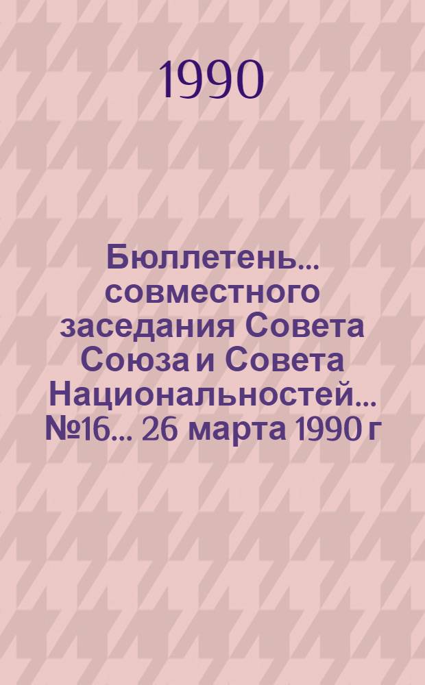 Бюллетень... совместного заседания Совета Союза и Совета Национальностей... ... № 16... 26 марта 1990 г.
