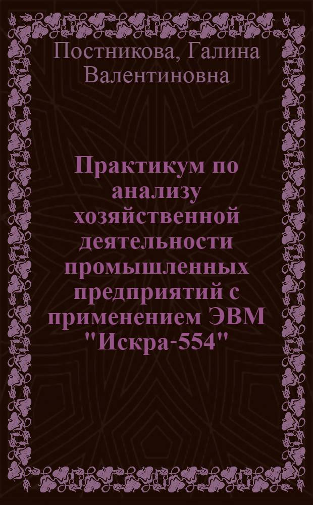 Практикум по анализу хозяйственной деятельности промышленных предприятий с применением ЭВМ "Искра-554", "Искра-555" и "Искра-1030" : Учеб. пособие