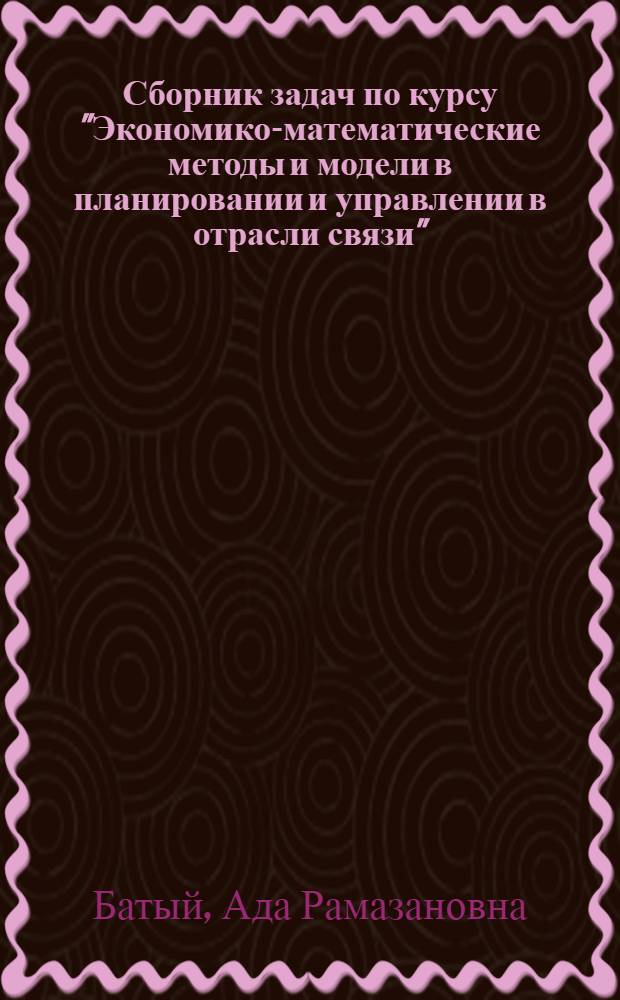 Сборник задач по курсу "Экономико-математические методы и модели в планировании и управлении в отрасли связи" : Учеб. пособие