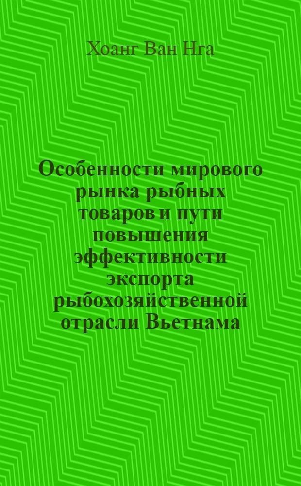 Особенности мирового рынка рыбных товаров и пути повышения эффективности экспорта рыбохозяйственной отрасли Вьетнама : Автореф. дис. на соиск. учен. степ. канд. экон. наук : (08.00.14)