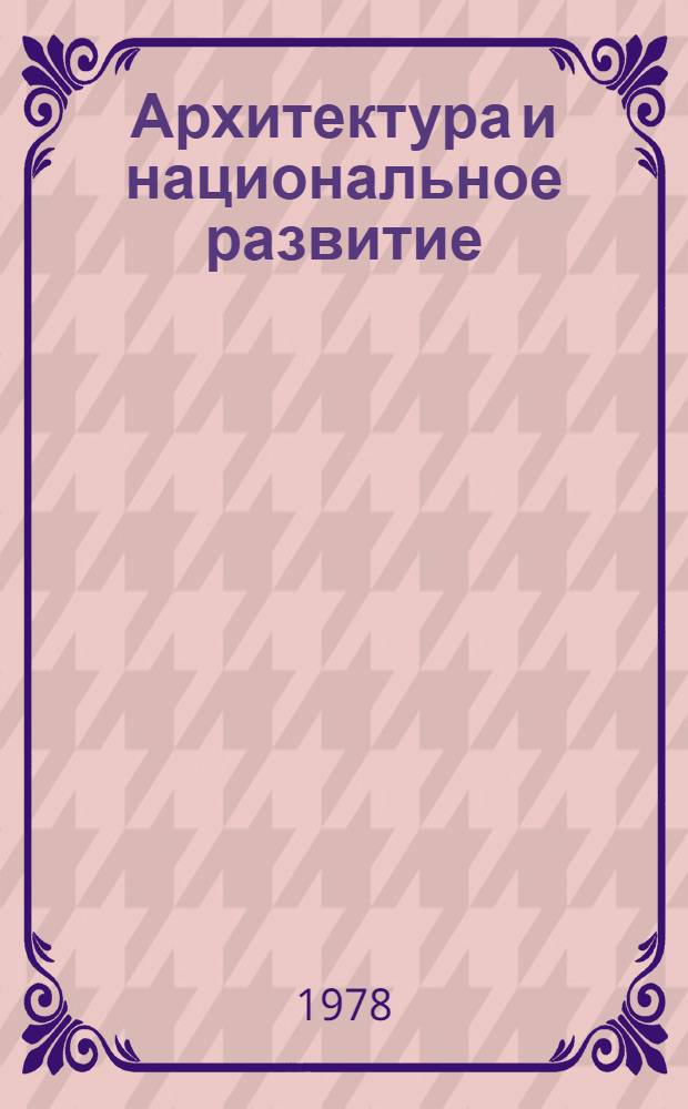 Архитектура и национальное развитие : XIII Междунар. конгресс МСА, Мехико, окт. 1978 : (Краткие рез. сообщений Сов. нац. секции)
