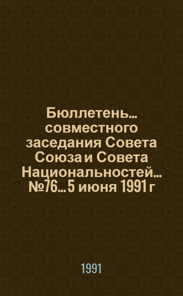 Бюллетень ... совместного заседания Совета Союза и Совета Национальностей... ... № 76... 5 июня 1991 г.