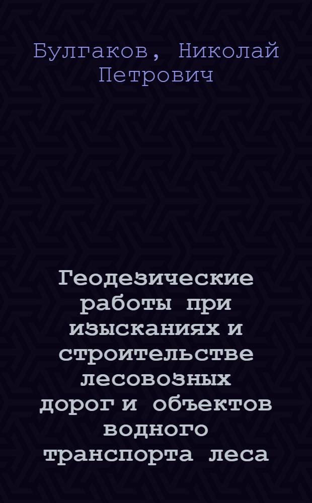 Геодезические работы при изысканиях и строительстве лесовозных дорог и объектов водного транспорта леса : Учеб. пособие для студентов спец. 0901 "Лесоинж. дело"