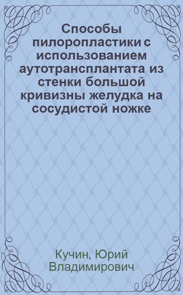 Способы пилоропластики с использованием аутотрансплантата из стенки большой кривизны желудка на сосудистой ножке : (Эксперим.-клинич. исслед.) : Автореф. дис. на соиск. учен. степ. канд. мед. наук : (14.00.27)