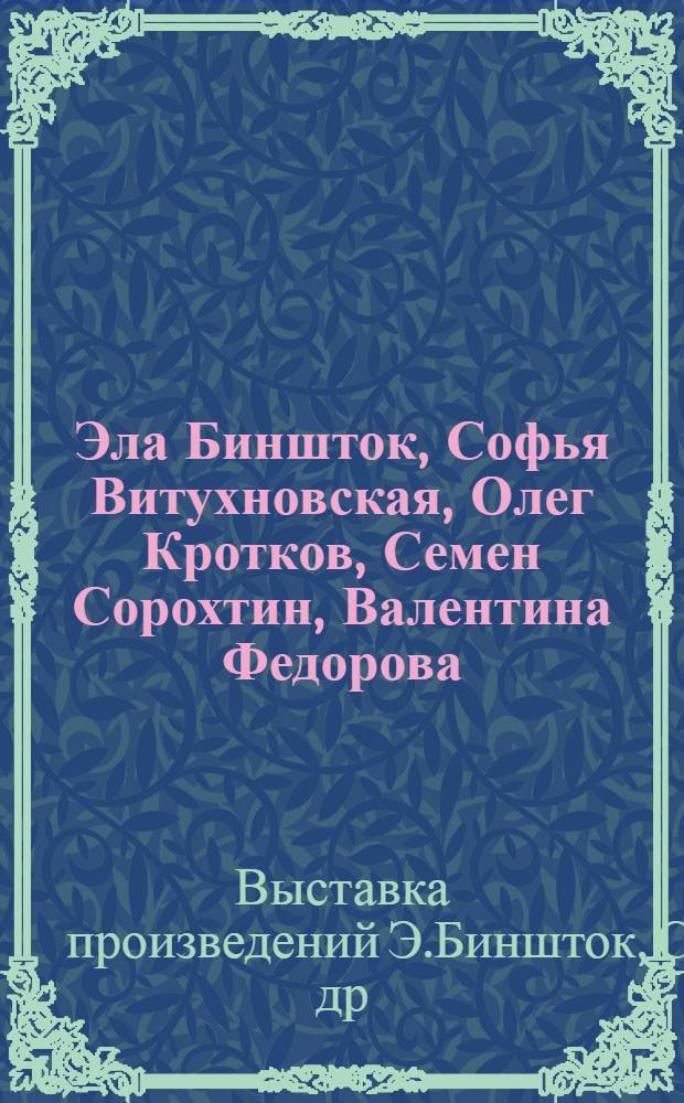 Эла Биншток, Софья Витухновская, Олег Кротков, Семен Сорохтин, Валентина Федорова : Живопись, графика, скульптура : Кат. выст