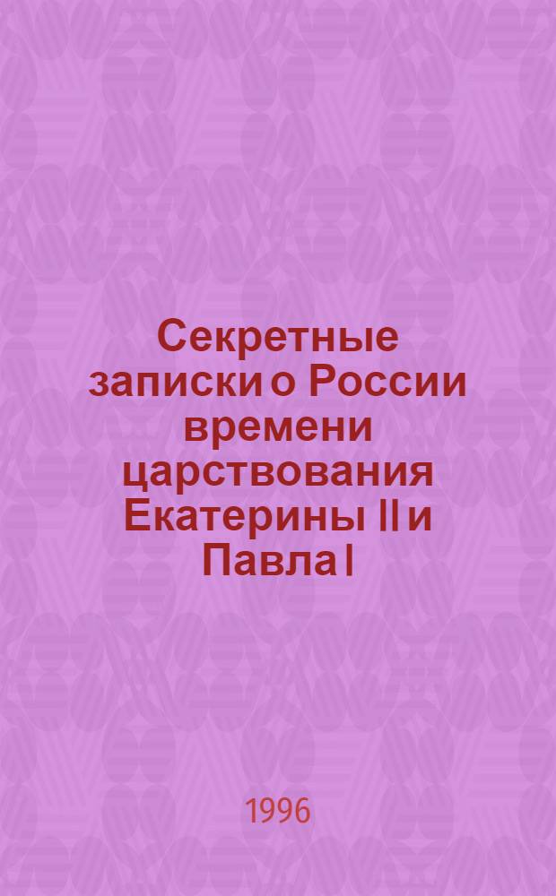 Секретные записки о России времени царствования Екатерины II и Павла I : Наблюдения француза, жившего при дворе, о придвор. нравах, демонстрирующее незаурядную наблюдательность и осведомленность автора : Перевод