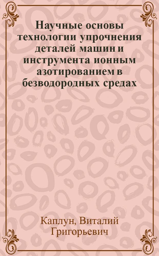 Научные основы технологии упрочнения деталей машин и инструмента ионным азотированием в безводородных средах : Автореф. дис. на соиск. учен. степ. д. т. н