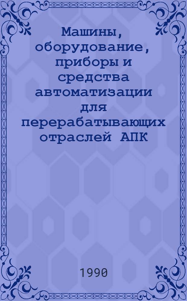 Машины, оборудование, приборы и средства автоматизации для перерабатывающих отраслей АПК : Каталог [В 4 т.]. Т. 1 : [Технологическое оборудование для предприятий мясной, птицеперерабатывающей и молочной промышленности]