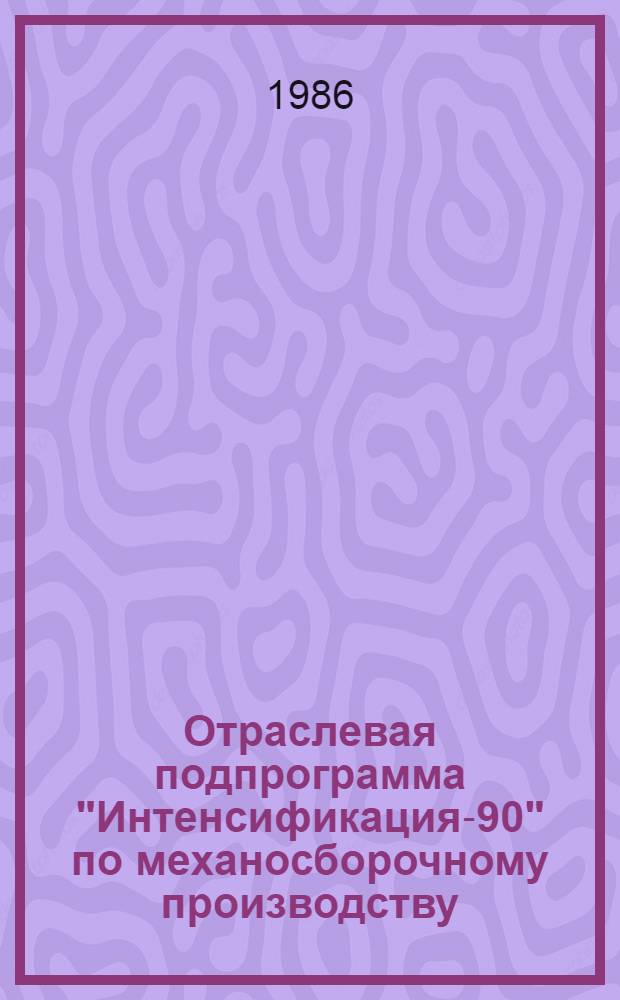 Отраслевая подпрограмма "Интенсификация-90" по механосборочному производству : (Задания по повышению техн. уровня на 12-ю пятилетку)