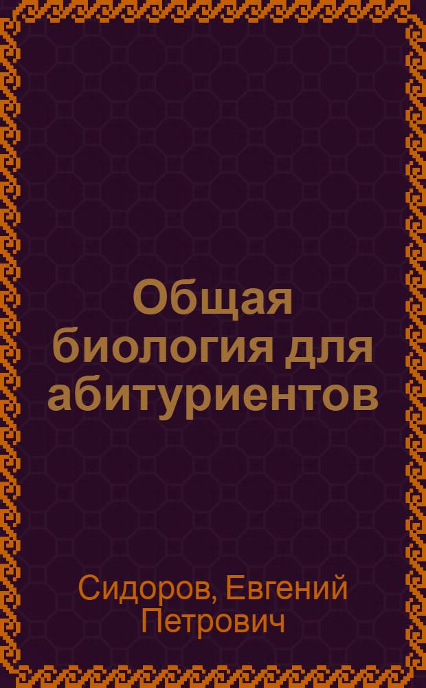 Общая биология для абитуриентов : Учеб. пособие для поступающих в вузы