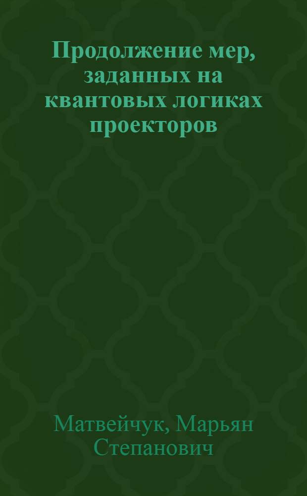 Продолжение мер, заданных на квантовых логиках проекторов : Автореф. дис. на соиск. учен. степ. д-ра физ.-мат. наук : (01.01.01)