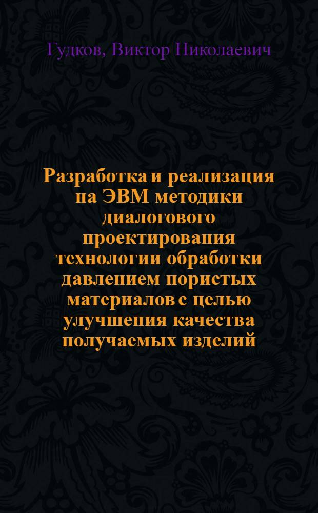 Разработка и реализация на ЭВМ методики диалогового проектирования технологии обработки давлением пористых материалов с целью улучшения качества получаемых изделий : Автореф. дис. на соиск. учен. степ. к. т. н