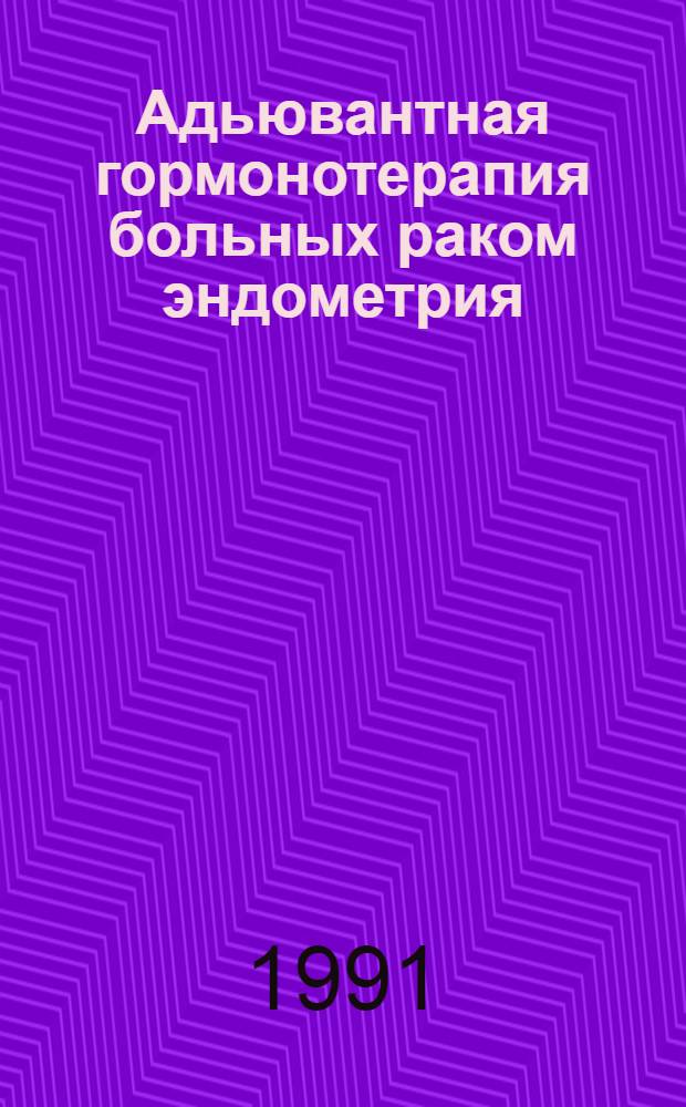 Адьювантная гормонотерапия больных раком эндометрия : Метод. рекомендации (с правом переизд. мест. органами здравоохранения)