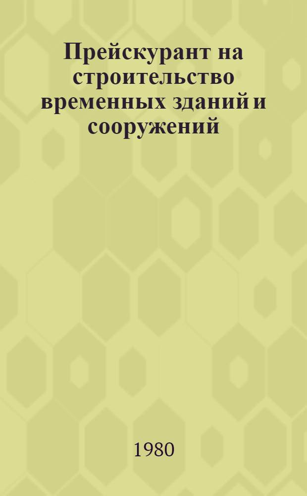 Прейскурант на строительство временных зданий и сооружений : Утв. Гос. ком. СССР по делам стр-ва 06.03.80 : Введ. в действие 01.11.80