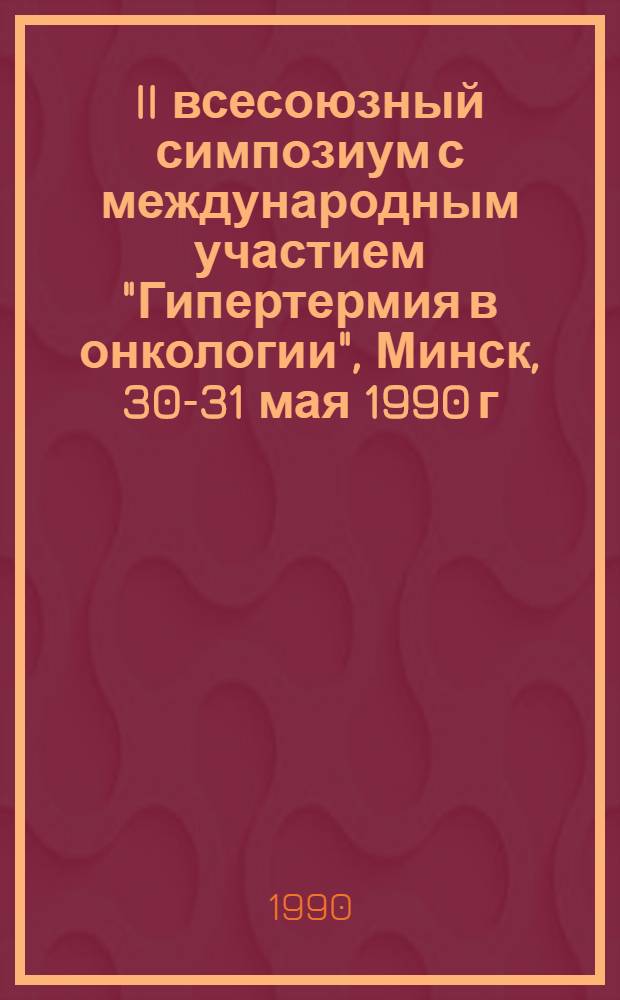 II всесоюзный симпозиум с международным участием "Гипертермия в онкологии", Минск, 30-31 мая 1990 г : Тез. докл. 2 : Эксперимент, техника