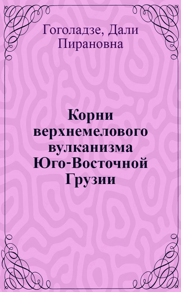 Корни верхнемелового вулканизма Юго-Восточной Грузии : Автореф. дис. на соиск. учен. степ. канд. геол.-минерал. наук : (04.00.08)