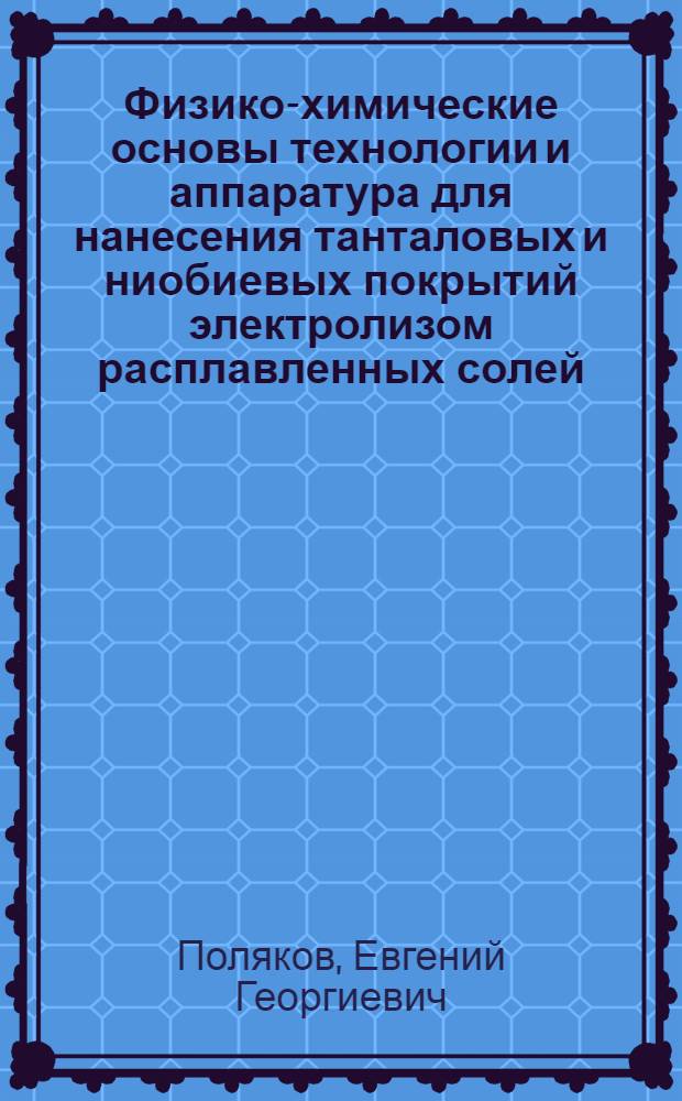 Физико-химические основы технологии и аппаратура для нанесения танталовых и ниобиевых покрытий электролизом расплавленных солей : Автореф. дис. на соиск. учен. степ. д. х. н