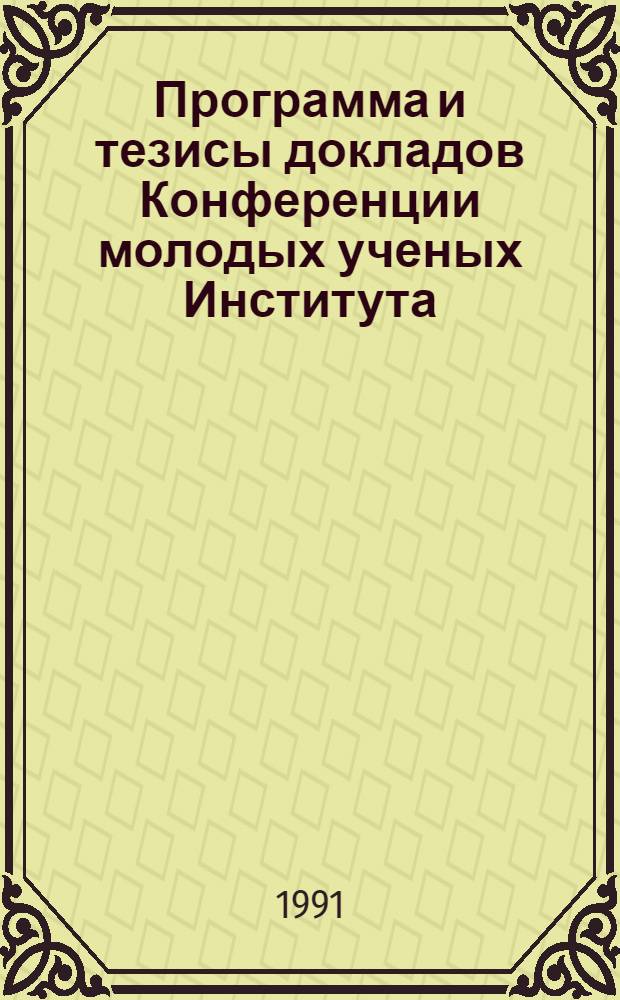 Программа и тезисы докладов Конференции молодых ученых Института (22-23 мая 1991 г.)