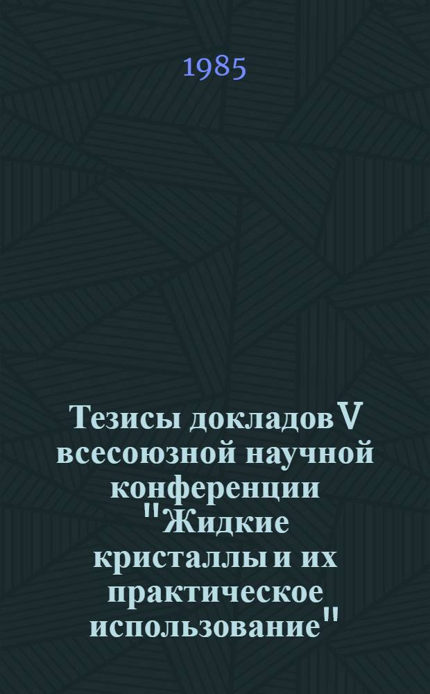 Тезисы докладов V всесоюзной научной конференции "Жидкие кристаллы и их практическое использование" (Иваново, 25-27 сентября 1985 г.). Т. 2, кн. 1
