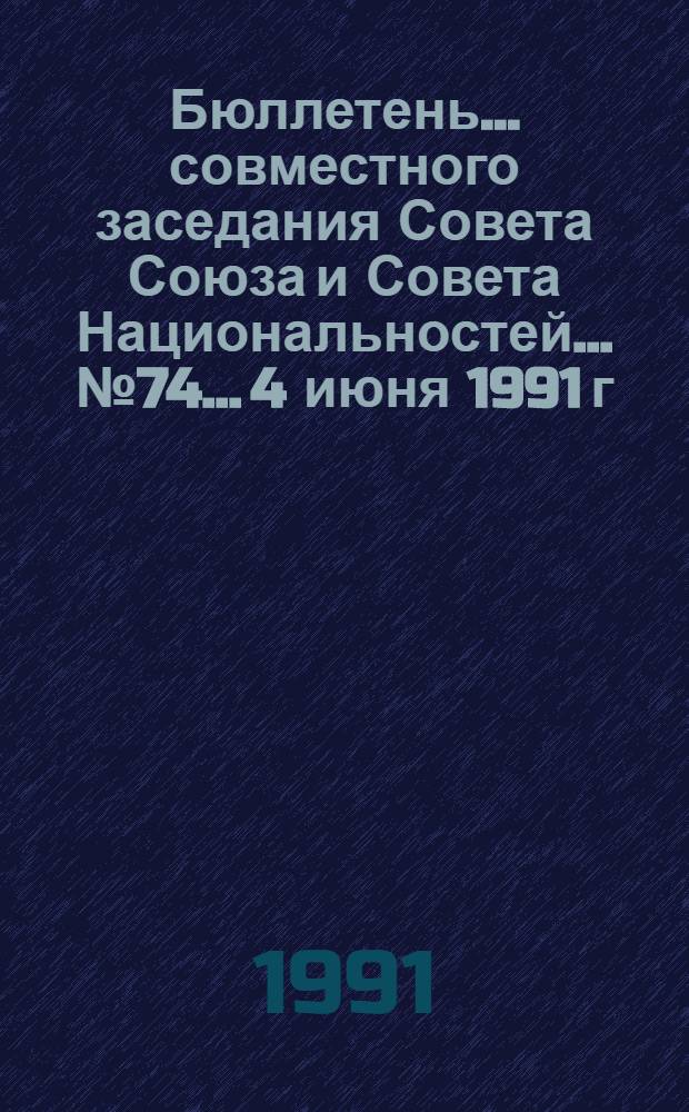 Бюллетень ... совместного заседания Совета Союза и Совета Национальностей... ... № 74... 4 июня 1991 г.