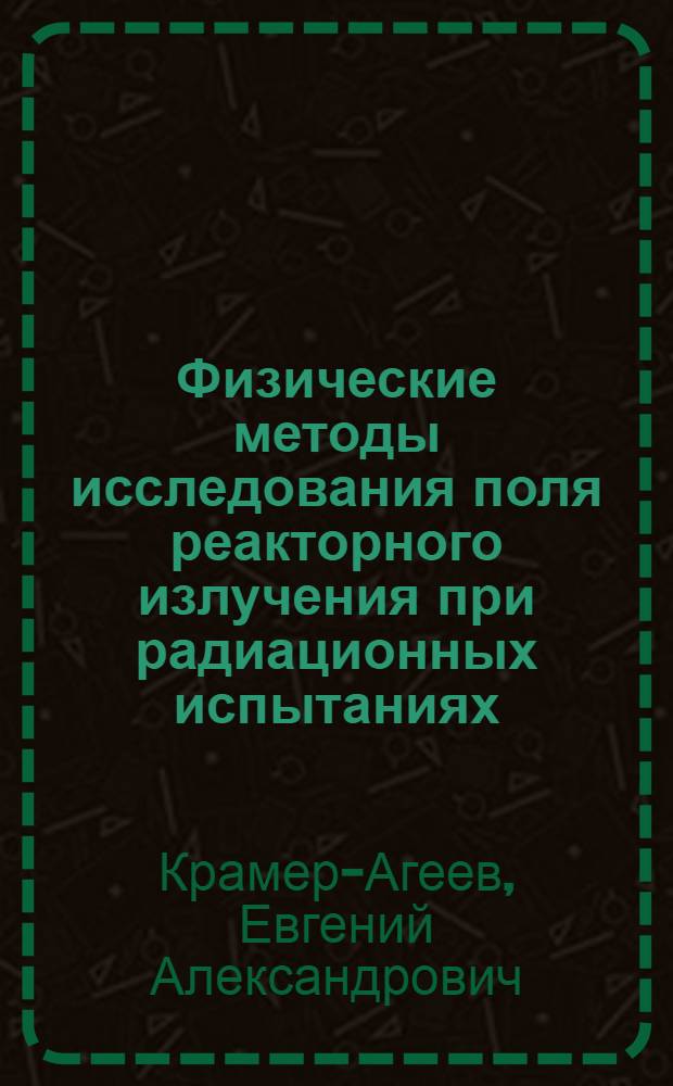 Физические методы исследования поля реакторного излучения при радиационных испытаниях : Автореф. дис. на соиск. учен. степ. д. ф.-м. н